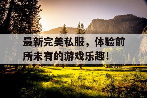 最新完美私服,体验前所未有的游戏乐趣! 最新完美私服,体验前所未有的游戏乐趣!