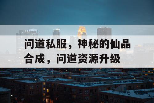 问道私服,神秘的仙晶合成,问道资源升级 问道私服,神秘的仙晶合成,问道资源升级