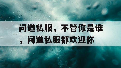 问道私服,不管你是谁,问道私服都欢迎你 问道私服,不管你是谁,问道私服都欢迎你