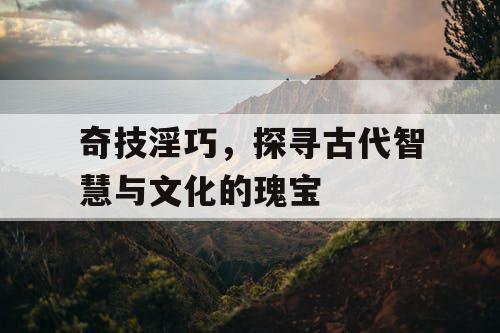 奇技淫巧,探寻古代智慧与文化的瑰宝 奇技淫巧,探寻古代智慧与文化的瑰宝