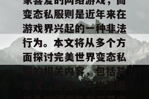 完美世界是一款备受玩家喜爱的网络游戏,而变态私服则是近年来在游戏界兴起的一种非法行为。本文将从多个方面探讨完美世界变态私服的相关内容,包括其定义、危害、产生原因以及如何避免参与其中。 完美世界是一款备受玩家喜爱的网络游戏,而变态私服则是近年来在游戏界兴起的一种非法行为。本文将从多个方面探讨完美世界变态私服的相关内容,包括其定义、危害、产生原因以及如何避免参与其中。