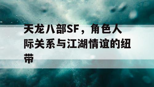 天龙八部SF，角色人际关系与江湖情谊的纽带