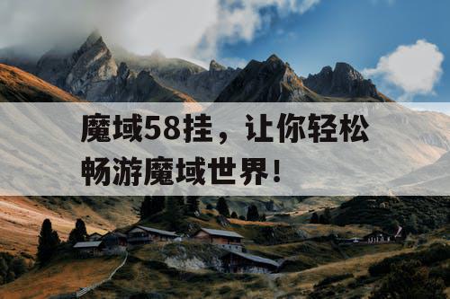 魔域58挂，让你轻松畅游魔域世界！