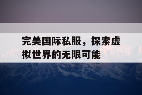 完美国际私服,探索虚拟世界的无限可能 完美国际私服,探索虚拟世界的无限可能