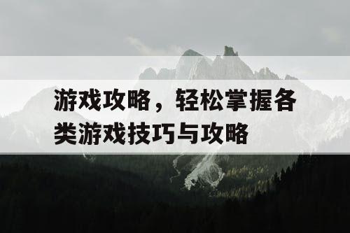 游戏攻略,轻松掌握各类游戏技巧与攻略 游戏攻略,轻松掌握各类游戏技巧与攻略