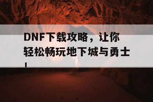 DNF下载攻略，让你轻松畅玩地下城与勇士！