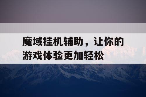 魔域挂机辅助,让你的游戏体验更加轻松 魔域挂机辅助,让你的游戏体验更加轻松