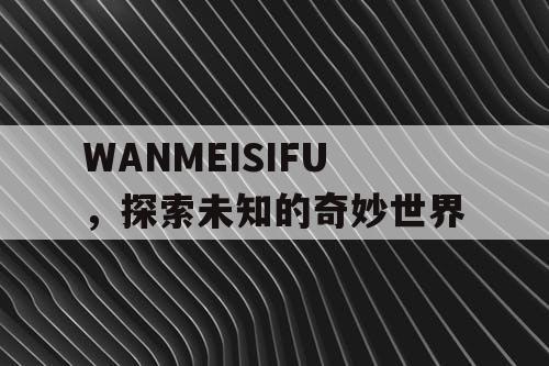 WANMEISIFU,探索未知的奇妙世界 WANMEISIFU,探索未知的奇妙世界