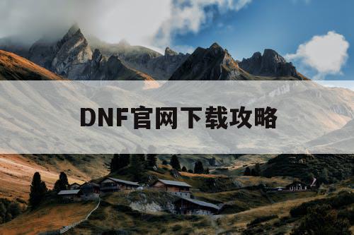 DNF官网下载攻略 DNF官网下载攻略