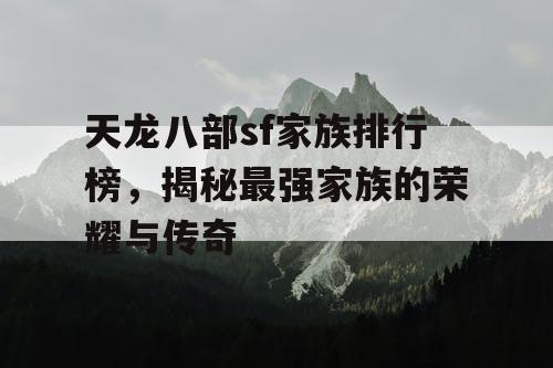 天龙八部sf家族排行榜，揭秘最强家族的荣耀与传奇