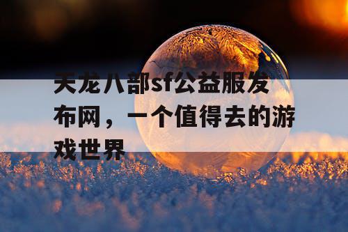 天龙八部sf公益服发布网，一个值得去的游戏世界