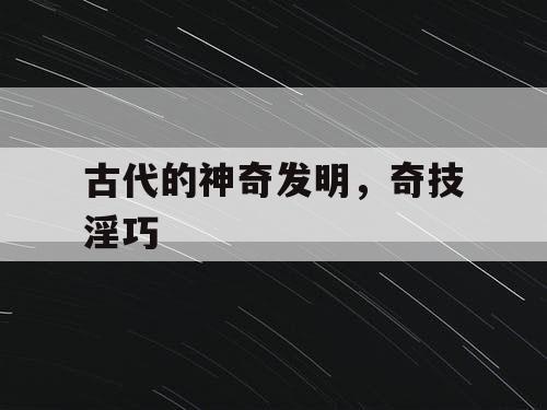 古代的神奇发明，奇技淫巧