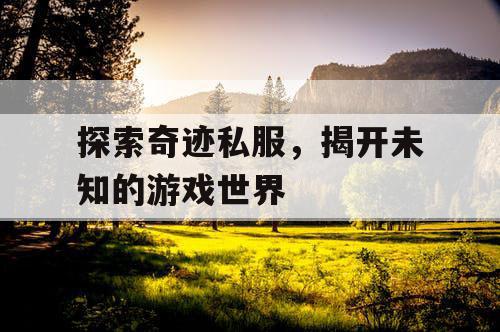 探索奇迹私服,揭开未知的游戏世界 探索奇迹私服,揭开未知的游戏世界