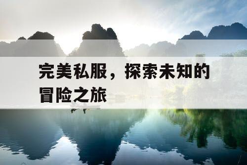 完美私服,探索未知的冒险之旅 完美私服,探索未知的冒险之旅