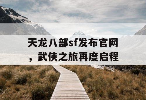 天龙八部sf发布官网，武侠之旅再度启程
