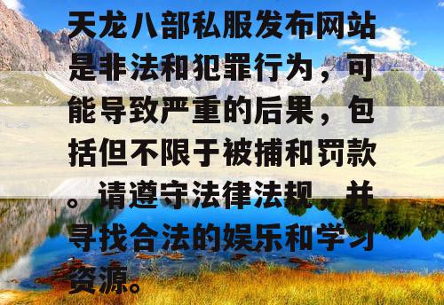 天龙八部私服发布网站是非法和犯罪行为,可能导致严重的后果,包括但不限于被捕和罚款。请遵守法律法规,并寻找合法的娱乐和学习资源。 天龙八部私服发布网站是非法和犯罪行为,可能导致严重的后果,包括但不限于被捕和罚款。请遵守法律法规,并寻找合法的娱乐和学习资源。