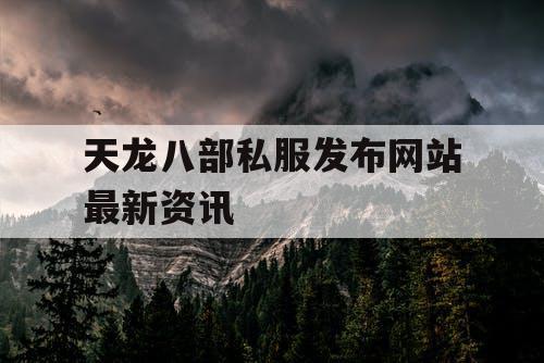 天龙八部私服发布网站最新资讯