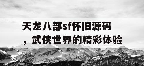 天龙八部sf怀旧源码，武侠世界的精彩体验