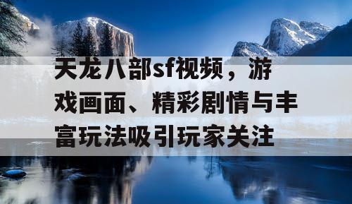 天龙八部sf视频，游戏画面、精彩剧情与丰富玩法吸引玩家关注
