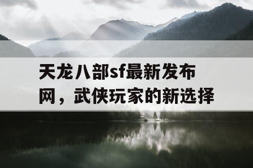 天龙八部sf最新发布网，武侠玩家的新选择