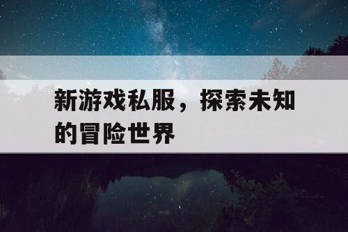 新游戏私服，探索未知的冒险世界
