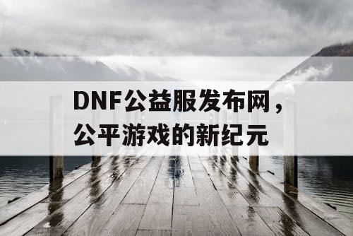 DNF公益服发布网，公平游戏的新纪元