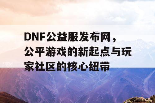 DNF公益服发布网，公平游戏的新起点与玩家社区的核心纽带
