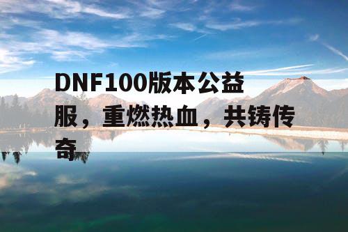 DNF100版本公益服，重燃热血，共铸传奇