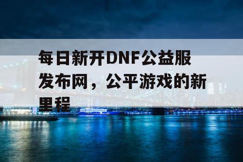 每日新开DNF公益服发布网，公平游戏的新里程