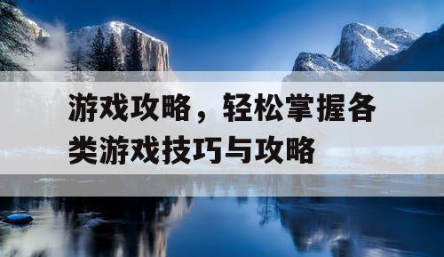 游戏攻略，轻松掌握各类游戏技巧与攻略