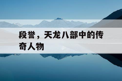 段誉，天龙八部中的传奇人物