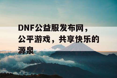 DNF公益服发布网，公平游戏，共享快乐的源泉