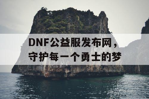 DNF公益服发布网，守护每一个勇士的梦