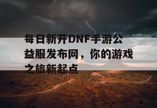 每日新开DNF手游公益服发布网，你的游戏之旅新起点