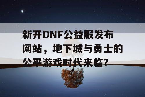 新开DNF公益服发布网站，地下城与勇士的公平游戏时代来临？