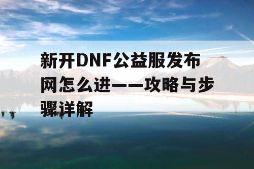 新开DNF公益服发布网怎么进——攻略与步骤详解