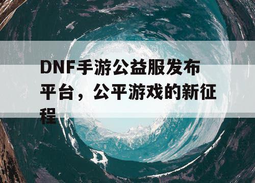 DNF手游公益服发布平台，公平游戏的新征程