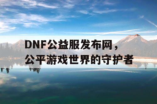 DNF公益服发布网，公平游戏世界的守护者
