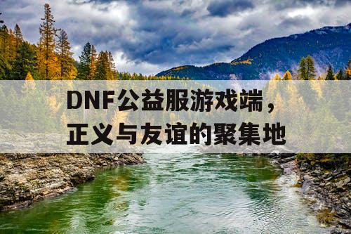 DNF公益服游戏端，正义与友谊的聚集地