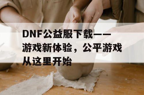 DNF公益服下载——游戏新体验，公平游戏从这里开始
