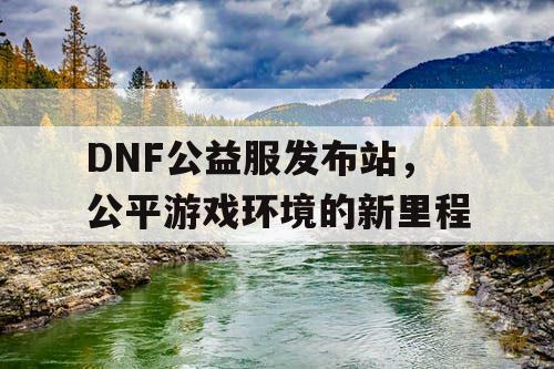 DNF公益服发布站，公平游戏环境的新里程