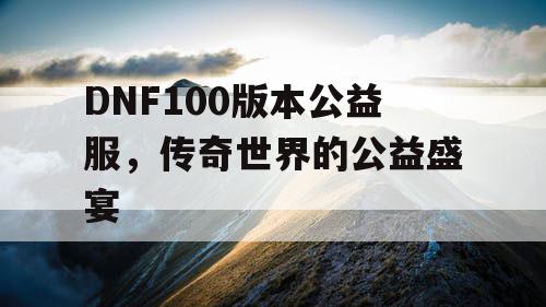 DNF100版本公益服，传奇世界的公益盛宴
