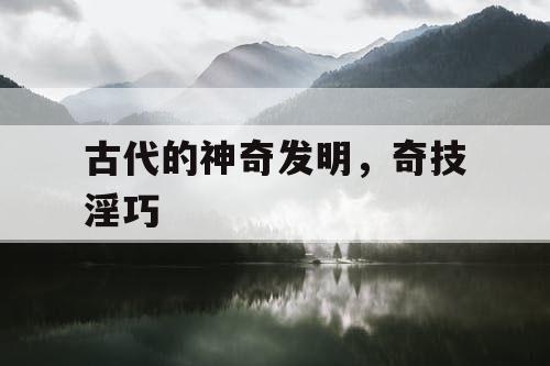 古代的神奇发明，奇技淫巧