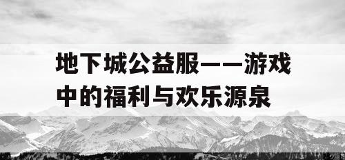 地下城公益服——游戏中的福利与欢乐源泉