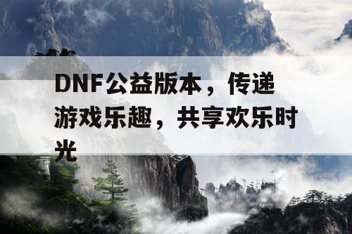 DNF公益版本，传递游戏乐趣，共享欢乐时光