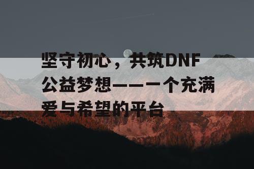 坚守初心，共筑DNF公益梦想——一个充满爱与希望的平台