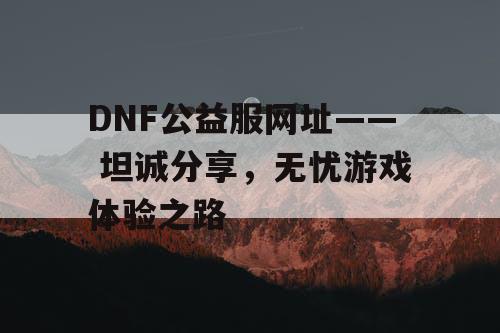 DNF公益服网址—— 坦诚分享，无忧游戏体验之路