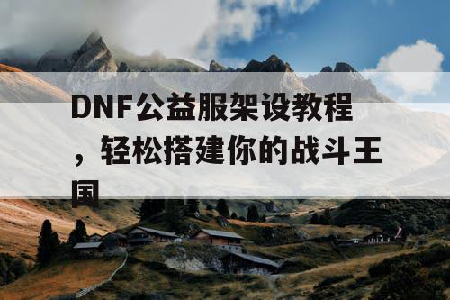 DNF公益服架设教程，轻松搭建你的战斗王国