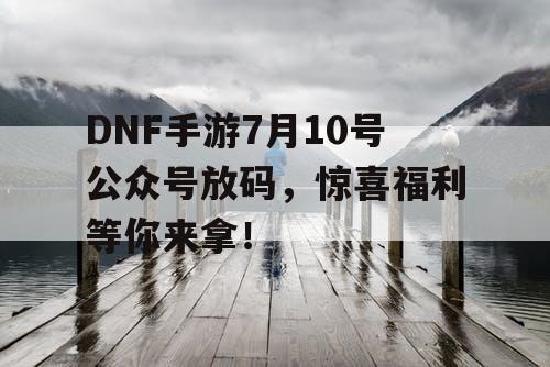 DNF手游7月10号公众号放码，惊喜福利等你来拿！