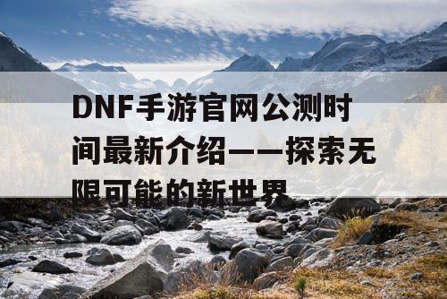 DNF手游官网公测时间最新介绍——探索无限可能的新世界